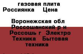 газовая плита “Россиянка“ › Цена ­ 2 000 - Воронежская обл., Россошанский р-н, Россошь г. Электро-Техника » Бытовая техника   